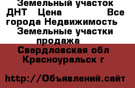 Земельный участок ДНТ › Цена ­ 550 000 - Все города Недвижимость » Земельные участки продажа   . Свердловская обл.,Красноуральск г.